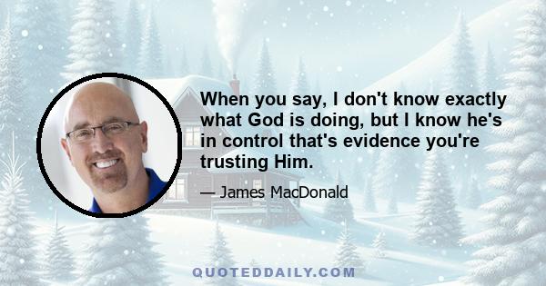 When you say, I don't know exactly what God is doing, but I know he's in control that's evidence you're trusting Him.