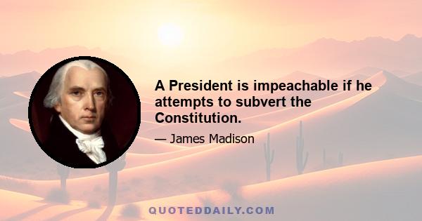 A President is impeachable if he attempts to subvert the Constitution.