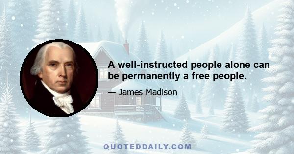 A well-instructed people alone can be permanently a free people.