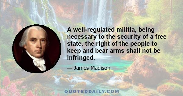 A well-regulated militia, being necessary to the security of a free state, the right of the people to keep and bear arms shall not be infringed.