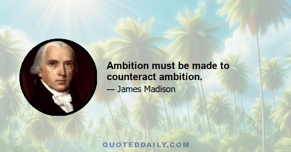 Ambition must be made to counteract ambition.