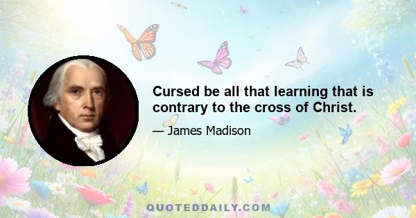 Cursed be all that learning that is contrary to the cross of Christ.