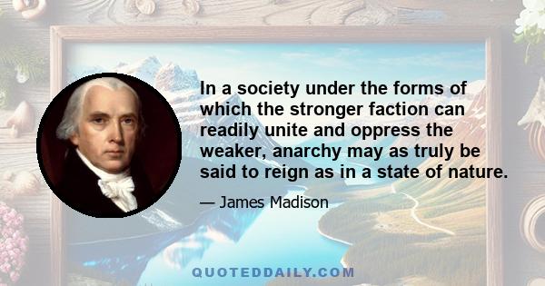 In a society under the forms of which the stronger faction can readily unite and oppress the weaker, anarchy may as truly be said to reign as in a state of nature.