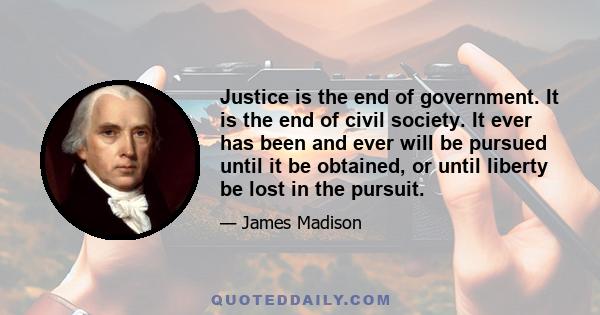 Justice is the end of government. It is the end of civil society. It ever has been and ever will be pursued until it be obtained, or until liberty be lost in the pursuit.