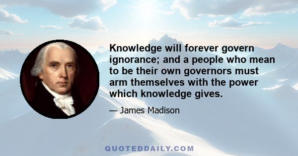 Knowledge will forever govern ignorance; and a people who mean to be their own governors must arm themselves with the power which knowledge gives.