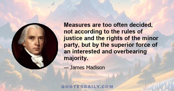 Measures are too often decided, not according to the rules of justice and the rights of the minor party, but by the superior force of an interested and overbearing majority.