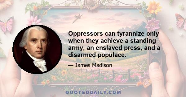 Oppressors can tyrannize only when they achieve a standing army, an enslaved press, and a disarmed populace.