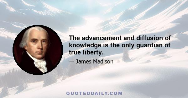 The advancement and diffusion of knowledge is the only guardian of true liberty.