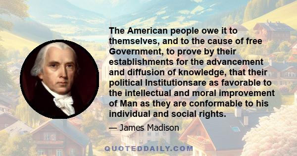 The American people owe it to themselves, and to the cause of free Government, to prove by their establishments for the advancement and diffusion of knowledge, that their political Institutionsare as favorable to the