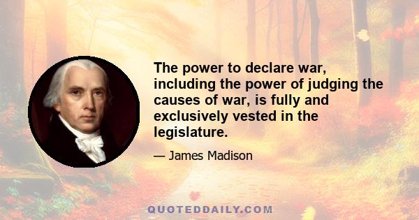 The power to declare war, including the power of judging the causes of war, is fully and exclusively vested in the legislature.