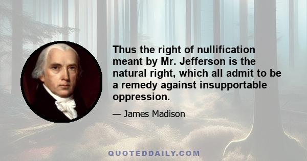 Thus the right of nullification meant by Mr. Jefferson is the natural right, which all admit to be a remedy against insupportable oppression.