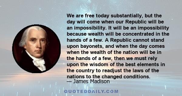 We are free today substantially, but the day will come when our Republic will be an impossibility. It will be an impossibility because wealth will be concentrated in the hands of a few. A Republic cannot stand upon