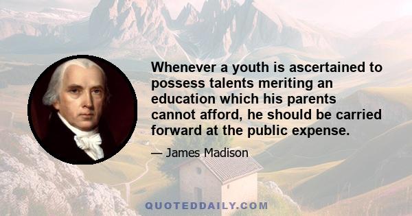 Whenever a youth is ascertained to possess talents meriting an education which his parents cannot afford, he should be carried forward at the public expense.