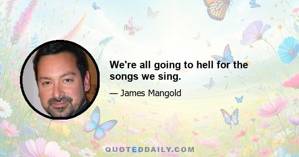 We're all going to hell for the songs we sing.