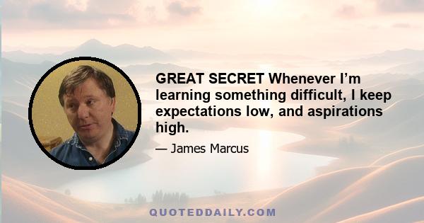 GREAT SECRET Whenever I’m learning something difficult, I keep expectations low, and aspirations high.