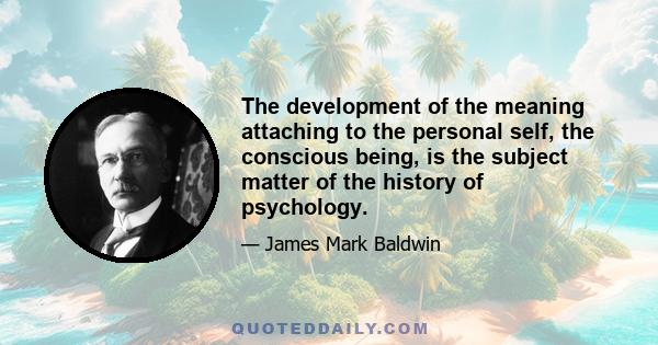 The development of the meaning attaching to the personal self, the conscious being, is the subject matter of the history of psychology.