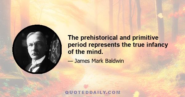 The prehistorical and primitive period represents the true infancy of the mind.