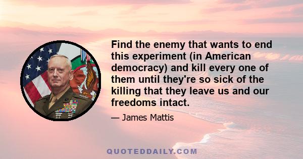 Find the enemy that wants to end this experiment (in American democracy) and kill every one of them until they're so sick of the killing that they leave us and our freedoms intact.