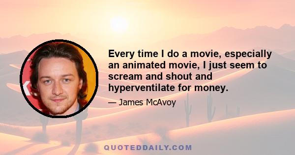 Every time I do a movie, especially an animated movie, I just seem to scream and shout and hyperventilate for money.