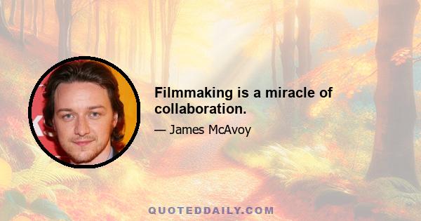 Filmmaking is a miracle of collaboration.