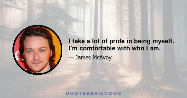 I take a lot of pride in being myself. I'm comfortable with who I am.