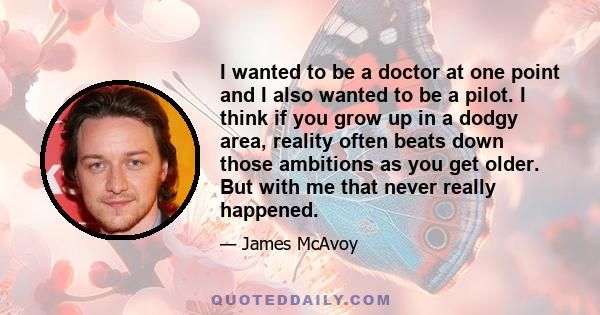 I wanted to be a doctor at one point and I also wanted to be a pilot. I think if you grow up in a dodgy area, reality often beats down those ambitions as you get older. But with me that never really happened.