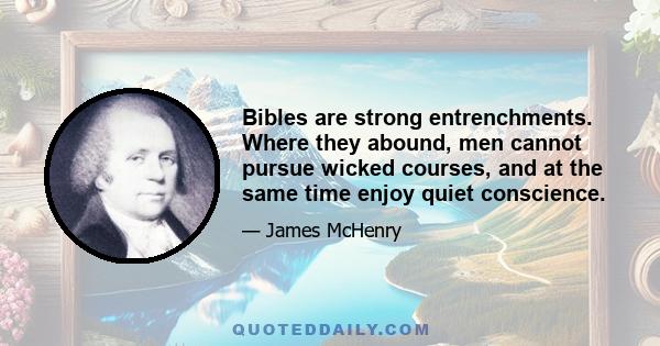 Bibles are strong entrenchments. Where they abound, men cannot pursue wicked courses, and at the same time enjoy quiet conscience.