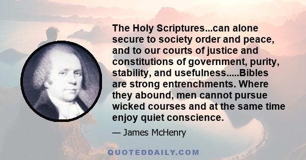 The Holy Scriptures...can alone secure to society order and peace, and to our courts of justice and constitutions of government, purity, stability, and usefulness.....Bibles are strong entrenchments. Where they abound,