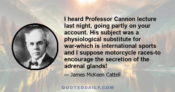 I heard Professor Cannon lecture last night, going partly on your account. His subject was a physiological substitute for war-which is international sports and I suppose motorcycle races-to encourage the secretion of