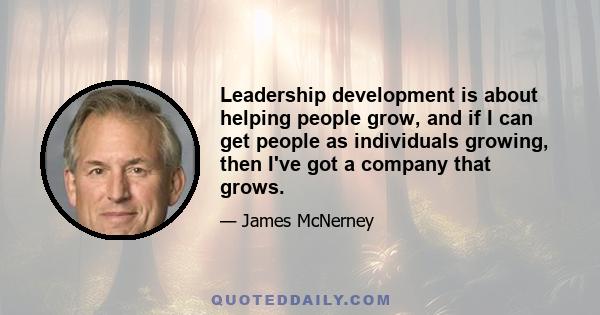 Leadership development is about helping people grow, and if I can get people as individuals growing, then I've got a company that grows.