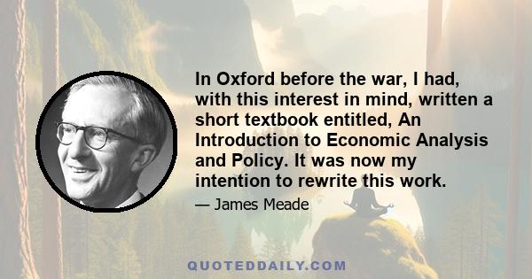 In Oxford before the war, I had, with this interest in mind, written a short textbook entitled, An Introduction to Economic Analysis and Policy. It was now my intention to rewrite this work.