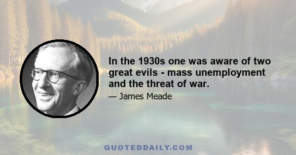 In the 1930s one was aware of two great evils - mass unemployment and the threat of war.