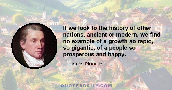 If we look to the history of other nations, ancient or modern, we find no example of a growth so rapid, so gigantic, of a people so prosperous and happy.