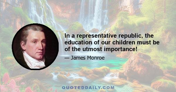 In a representative republic, the education of our children must be of the utmost importance!