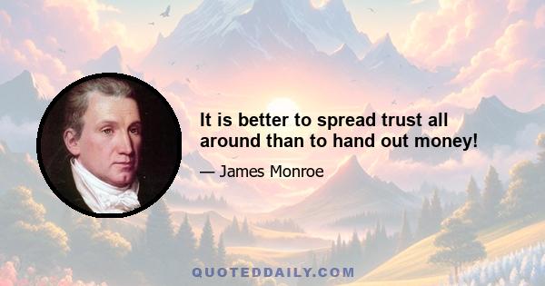 It is better to spread trust all around than to hand out money!