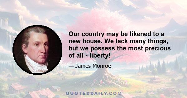 Our country may be likened to a new house. We lack many things, but we possess the most precious of all - liberty!