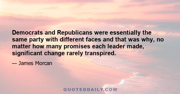 Democrats and Republicans were essentially the same party with different faces and that was why, no matter how many promises each leader made, significant change rarely transpired.