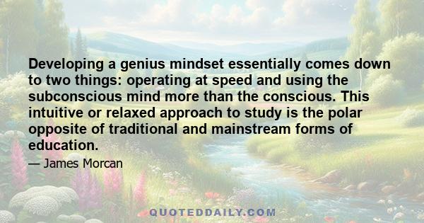 Developing a genius mindset essentially comes down to two things: operating at speed and using the subconscious mind more than the conscious. This intuitive or relaxed approach to study is the polar opposite of