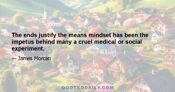 The ends justify the means mindset has been the impetus behind many a cruel medical or social experiment.