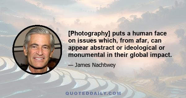 [Photography] puts a human face on issues which, from afar, can appear abstract or ideological or monumental in their global impact.