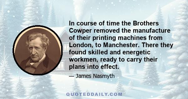 In course of time the Brothers Cowper removed the manufacture of their printing machines from London, to Manchester. There they found skilled and energetic workmen, ready to carry their plans into effect.