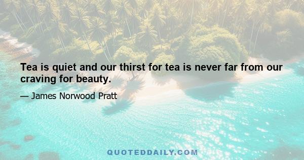 Tea is quiet and our thirst for tea is never far from our craving for beauty.