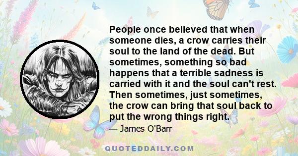 People once believed that when someone dies, a crow carries their soul to the land of the dead. But sometimes, something so bad happens that a terrible sadness is carried with it and the soul can't rest. Then sometimes, 