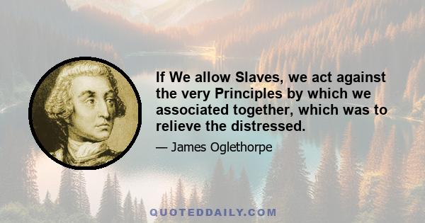 If We allow Slaves, we act against the very Principles by which we associated together, which was to relieve the distressed.