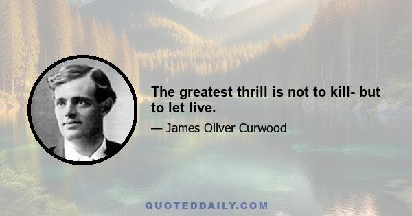 The greatest thrill is not to kill- but to let live.