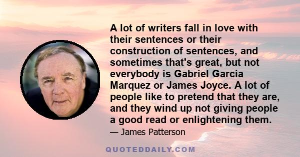 A lot of writers fall in love with their sentences or their construction of sentences, and sometimes that's great, but not everybody is Gabriel Garcia Marquez or James Joyce. A lot of people like to pretend that they