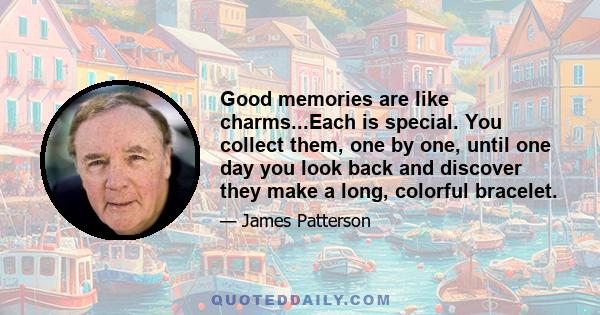 Good memories are like charms...Each is special. You collect them, one by one, until one day you look back and discover they make a long, colorful bracelet.