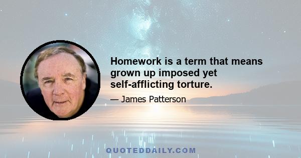 Homework is a term that means grown up imposed yet self-afflicting torture.