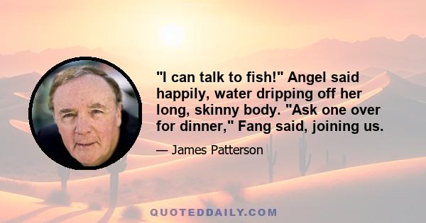 I can talk to fish! Angel said happily, water dripping off her long, skinny body. Ask one over for dinner, Fang said, joining us.