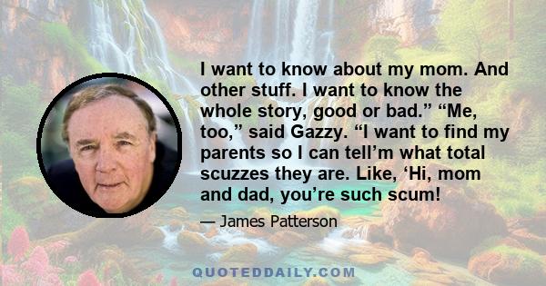 I want to know about my mom. And other stuff. I want to know the whole story, good or bad.” “Me, too,” said Gazzy. “I want to find my parents so I can tell’m what total scuzzes they are. Like, ‘Hi, mom and dad, you’re